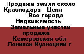 Продажа земли около Краснодара › Цена ­ 700 000 - Все города Недвижимость » Земельные участки продажа   . Кемеровская обл.,Ленинск-Кузнецкий г.